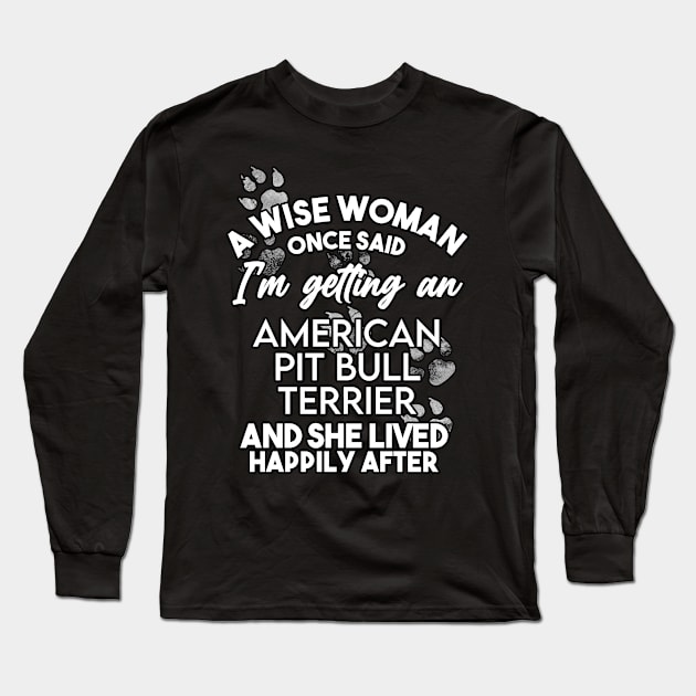 A wise woman once said i'm getting a Pit Bull Terrier and she lived happily after . Perfect fitting present for mom girlfriend mother boyfriend mama gigi nana mum uncle dad father friend him or her Long Sleeve T-Shirt by SerenityByAlex